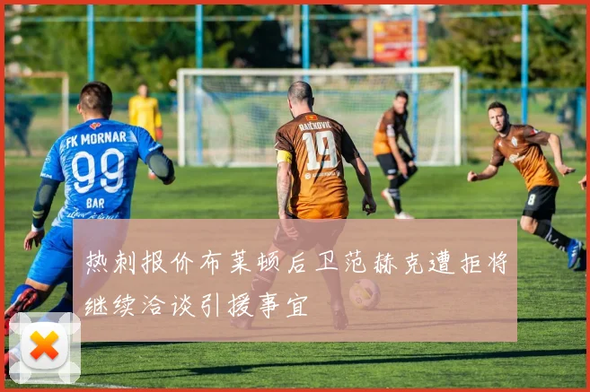 热刺报价布莱顿后卫范赫克遭拒将继续洽谈引援事宜