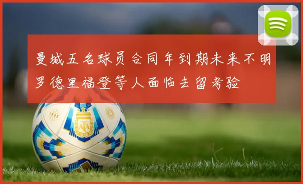 曼城五名球员合同年到期未来不明罗德里福登等人面临去留考验