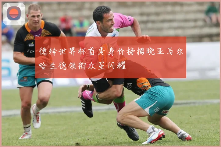 德转世界杯首秀身价榜揭晓亚马尔哈兰德领衔众星闪耀