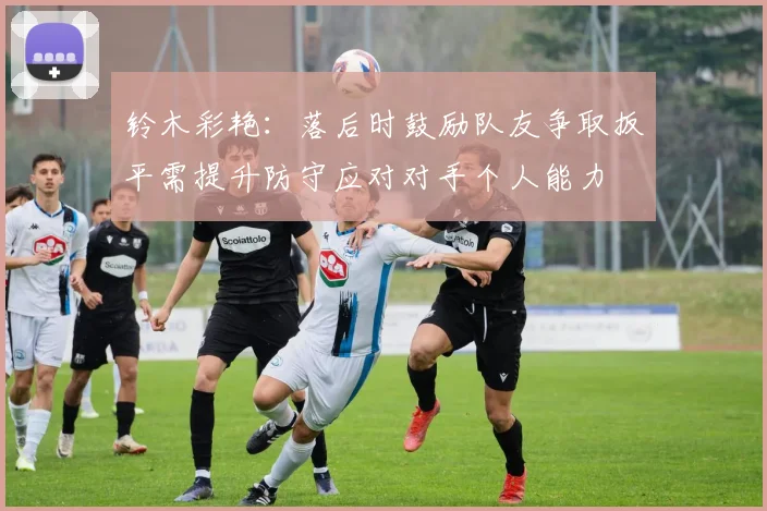 铃木彩艳：落后时鼓励队友争取扳平需提升防守应对对手个人能力