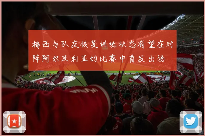 梅西与队友恢复训练状态有望在对阵阿尔及利亚的比赛中首发出场