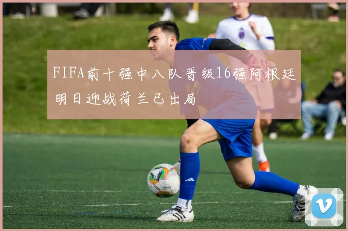 FIFA前十强中八队晋级16强阿根廷明日迎战荷兰已出局