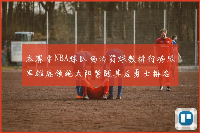 本赛季NBA球队场均罚球数排行榜绿军雄鹿领跑太阳紧随其后勇士排名第九