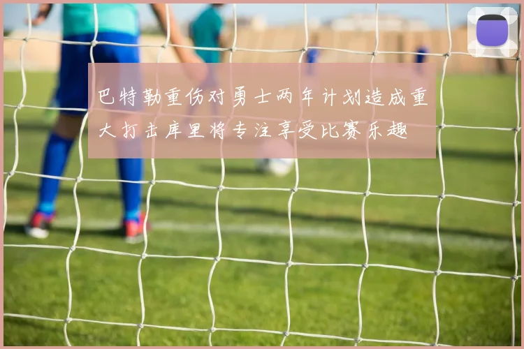 巴特勒重伤对勇士两年计划造成重大打击库里将专注享受比赛乐趣