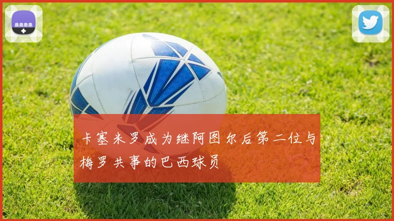 卡塞米罗成为继阿图尔后第二位与梅罗共事的巴西球员
