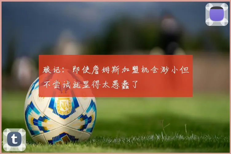 狼记：即使詹姆斯加盟机会渺小但不尝试就显得太愚蠢了
