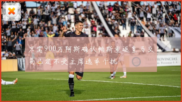 只需900万阿斯确认帕斯重返皇马交易已定不受主席选举干扰