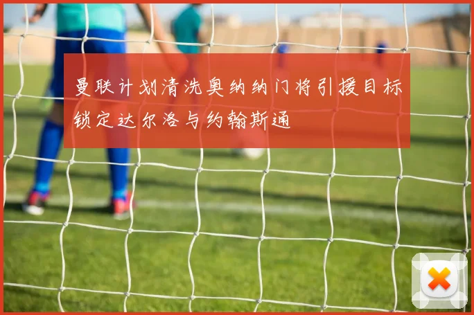 曼联计划清洗奥纳纳门将引援目标锁定达尔洛与约翰斯通