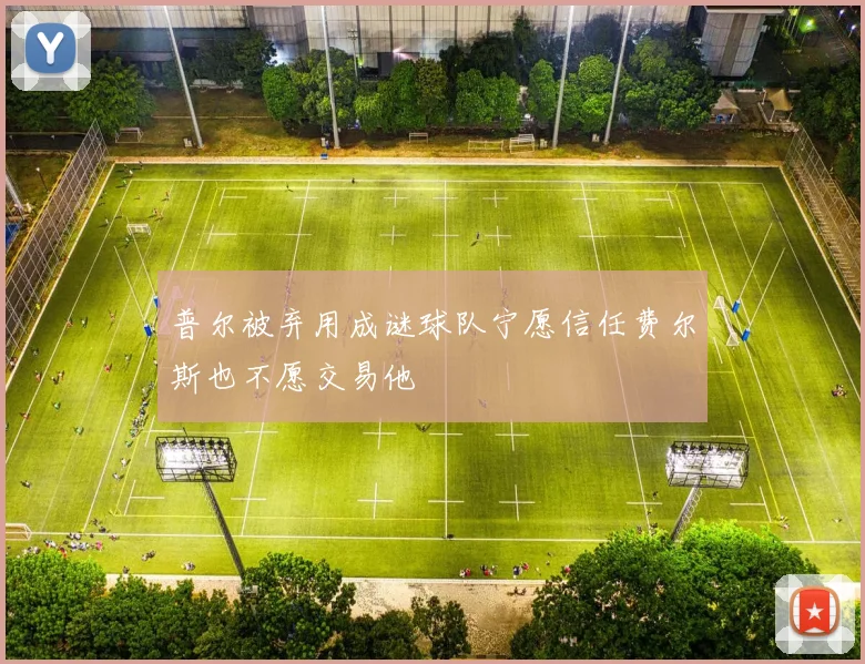 普尔被弃用成谜球队宁愿信任费尔斯也不愿交易他
