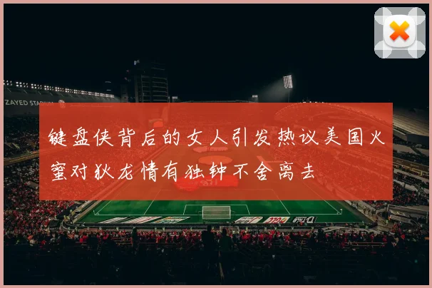 键盘侠背后的女人引发热议美国火蜜对狄龙情有独钟不舍离去
