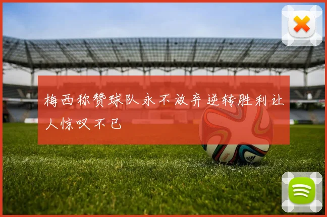 梅西称赞球队永不放弃逆转胜利让人惊叹不已