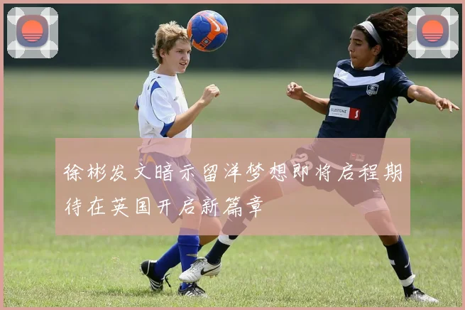 徐彬发文暗示留洋梦想即将启程期待在英国开启新篇章