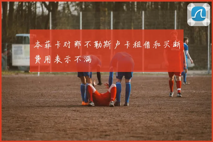 本菲卡对那不勒斯卢卡租借和买断费用表示不满