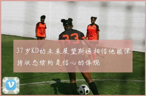 37岁KD的未来展望斯通相信他能保持状态续约是信心的体现