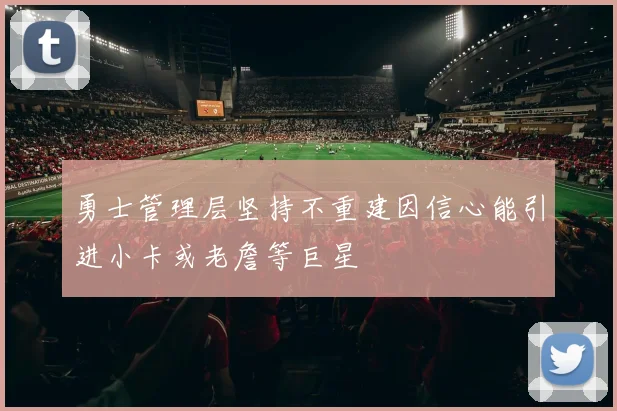 勇士管理层坚持不重建因信心能引进小卡或老詹等巨星