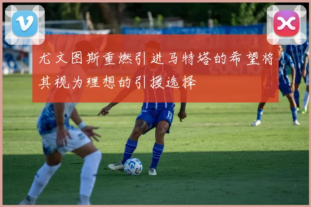 尤文图斯重燃引进马特塔的希望将其视为理想的引援选择
