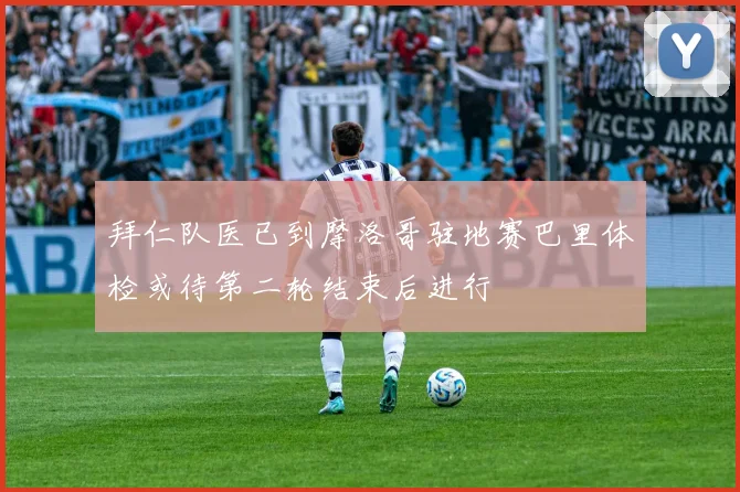 拜仁队医已到摩洛哥驻地赛巴里体检或待第二轮结束后进行