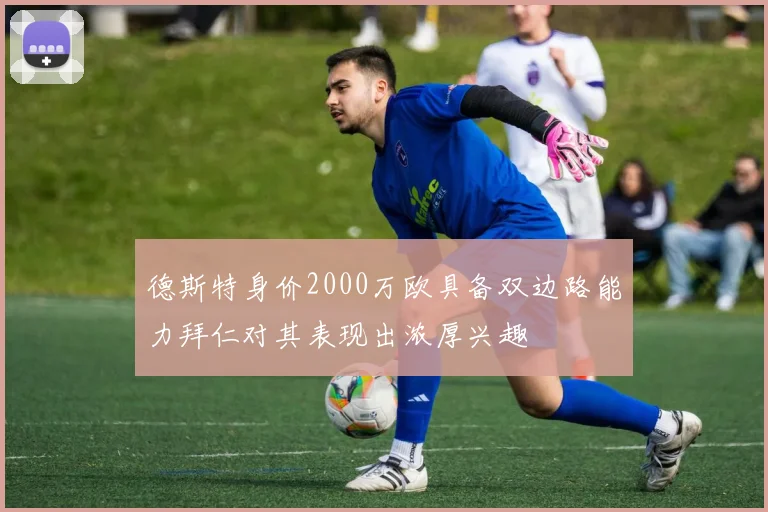 德斯特身价2000万欧具备双边路能力拜仁对其表现出浓厚兴趣