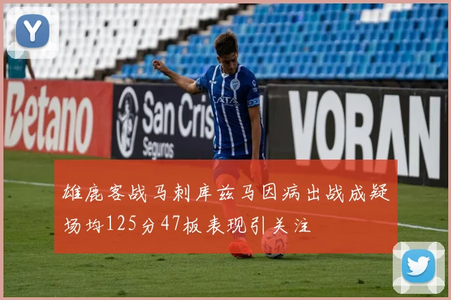 雄鹿客战马刺库兹马因病出战成疑场均125分47板表现引关注