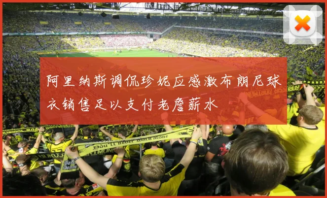 阿里纳斯调侃珍妮应感激布朗尼球衣销售足以支付老詹薪水