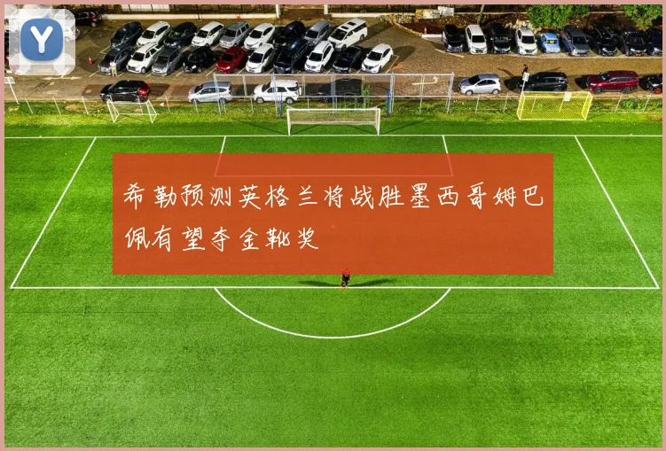 希勒预测英格兰将战胜墨西哥姆巴佩有望夺金靴奖