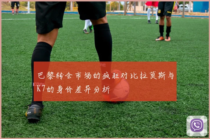 巴黎转会市场的疯狂对比拉莫斯与K7的身价差异分析
