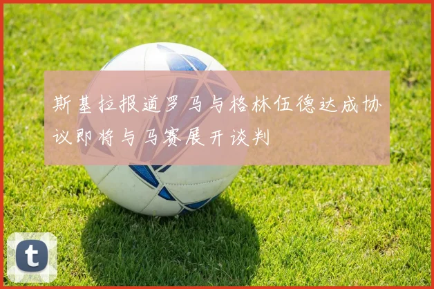 斯基拉报道罗马与格林伍德达成协议即将与马赛展开谈判